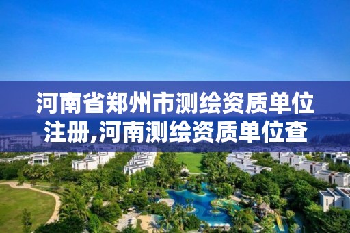 河南省鄭州市測繪資質單位注冊,河南測繪資質單位查詢