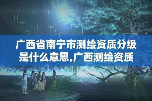 廣西省南寧市測繪資質分級是什么意思,廣西測繪資質管理系統。