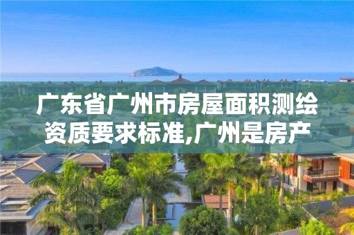 廣東省廣州市房屋面積測(cè)繪資質(zhì)要求標(biāo)準(zhǔn),廣州是房產(chǎn)測(cè)繪面積精度采用。