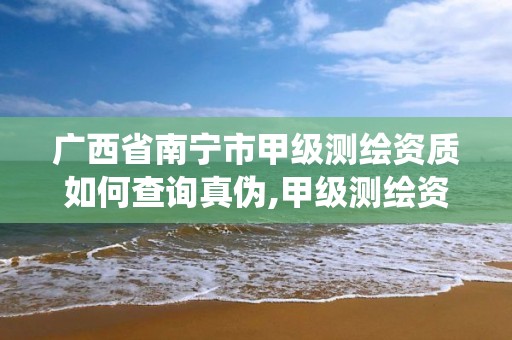 廣西省南寧市甲級測繪資質如何查詢真偽,甲級測繪資質查詢系統。