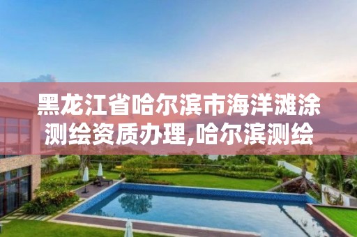 黑龍江省哈爾濱市海洋灘涂測繪資質辦理,哈爾濱測繪公司電話