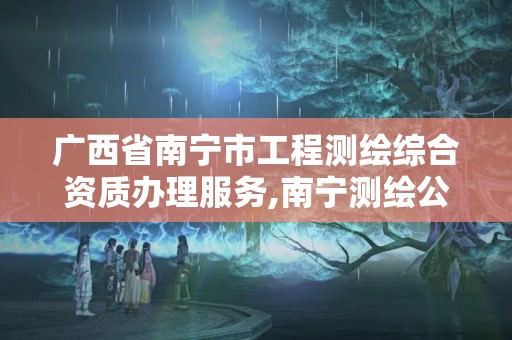 廣西省南寧市工程測繪綜合資質辦理服務,南寧測繪公司怎么收費標準。