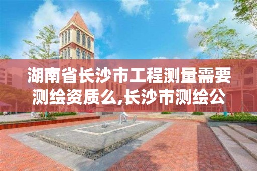 湖南省長沙市工程測量需要測繪資質么,長沙市測繪公司