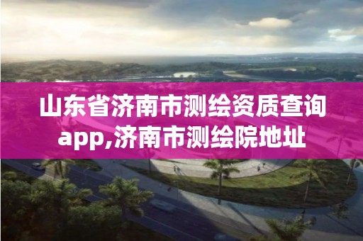 山東省濟南市測繪資質查詢app,濟南市測繪院地址