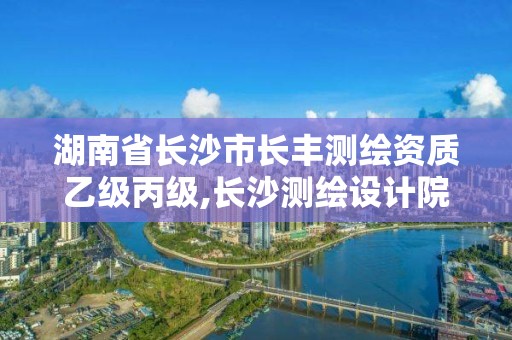 湖南省長(zhǎng)沙市長(zhǎng)豐測(cè)繪資質(zhì)乙級(jí)丙級(jí),長(zhǎng)沙測(cè)繪設(shè)計(jì)院