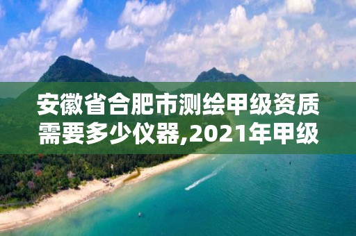 安徽省合肥市測繪甲級資質需要多少儀器,2021年甲級測繪資質