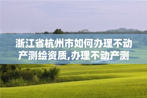 浙江省杭州市如何辦理不動(dòng)產(chǎn)測(cè)繪資質(zhì),辦理不動(dòng)產(chǎn)測(cè)繪收費(fèi)標(biāo)準(zhǔn)。