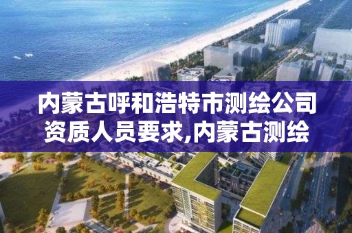 內蒙古呼和浩特市測繪公司資質人員要求,內蒙古測繪院待遇怎么樣