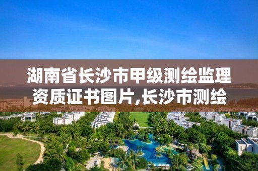 湖南省長沙市甲級測繪監理資質證書圖片,長沙市測繪資質單位名單。