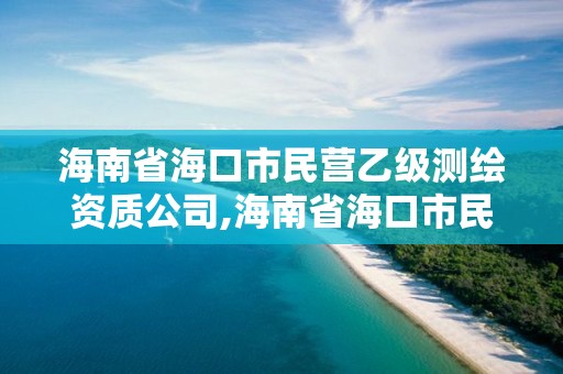 海南省海口市民營乙級測繪資質公司,海南省海口市民營乙級測繪資質公司有幾家