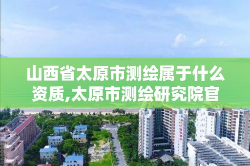 山西省太原市測繪屬于什么資質,太原市測繪研究院官網