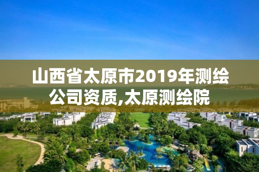 山西省太原市2019年測繪公司資質,太原測繪院