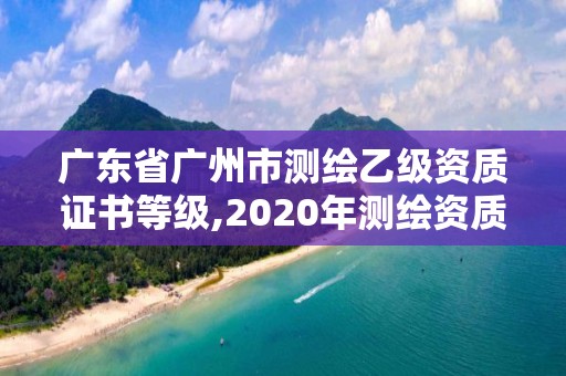 廣東省廣州市測繪乙級資質證書等級,2020年測繪資質乙級需要什么條件。