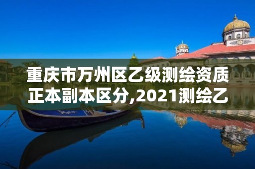 重慶市萬州區乙級測繪資質正本副本區分,2021測繪乙級資質要求。