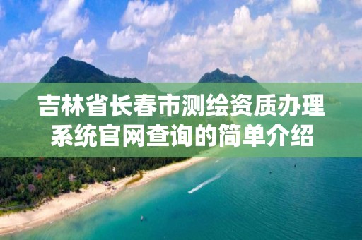 吉林省長春市測繪資質(zhì)辦理系統(tǒng)官網(wǎng)查詢的簡單介紹