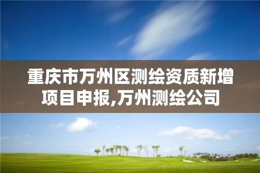 重慶市萬州區測繪資質新增項目申報,萬州測繪公司