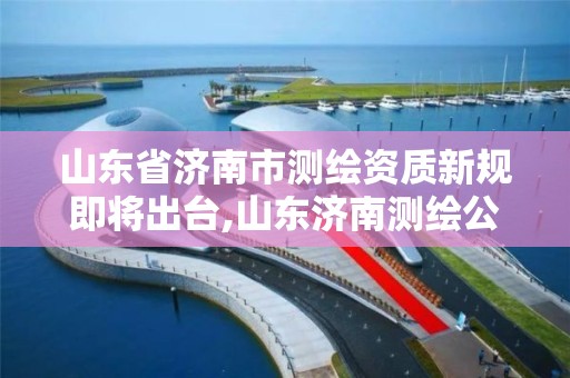 山東省濟南市測繪資質新規即將出臺,山東濟南測繪公司電話。