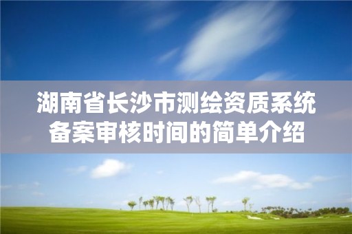 湖南省長沙市測繪資質系統備案審核時間的簡單介紹