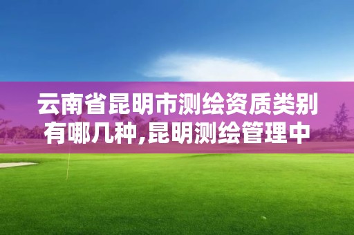 云南省昆明市測繪資質類別有哪幾種,昆明測繪管理中心。