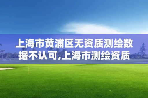 上海市黃浦區無資質測繪數據不認可,上海市測繪資質單位名單