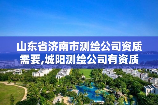 山東省濟南市測繪公司資質需要,城陽測繪公司有資質