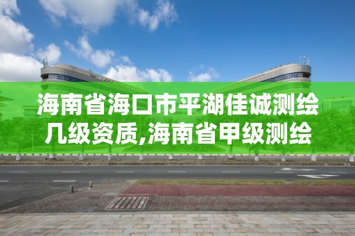 海南省海口市平湖佳誠測繪幾級資質,海南省甲級測繪單位。