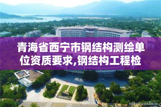 青海省西寧市鋼結構測繪單位資質要求,鋼結構工程檢測資質。