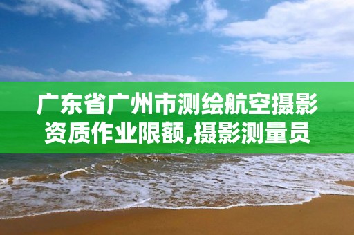 廣東省廣州市測繪航空攝影資質作業限額,攝影測量員證以后不能考了嗎。