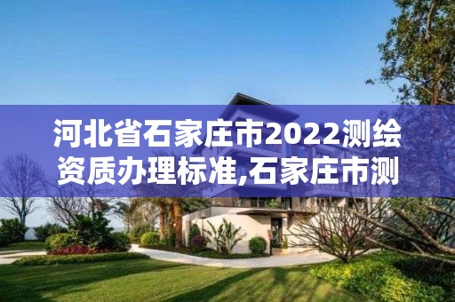 河北省石家莊市2022測繪資質辦理標準,石家莊市測繪公司招聘