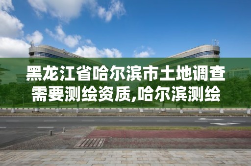 黑龍江省哈爾濱市土地調查需要測繪資質,哈爾濱測繪地理信息局招聘公告