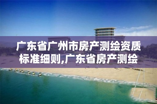 廣東省廣州市房產(chǎn)測繪資質標準細則,廣東省房產(chǎn)測繪實施細則