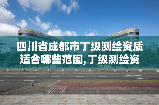 四川省成都市丁級測繪資質適合哪些范圍,丁級測繪資質申請人員條件