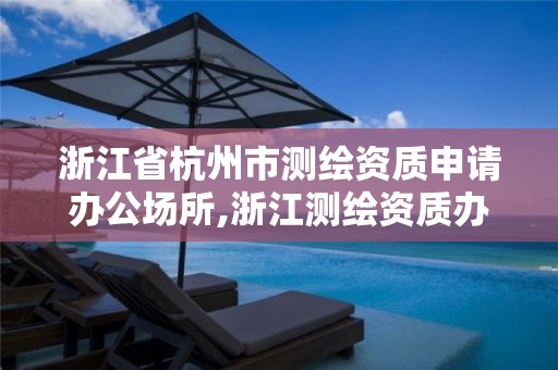 浙江省杭州市測繪資質申請辦公場所,浙江測繪資質辦理流程