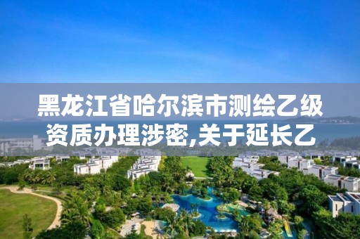 黑龍江省哈爾濱市測繪乙級(jí)資質(zhì)辦理涉密,關(guān)于延長乙級(jí)測繪資質(zhì)證書有效期的公告