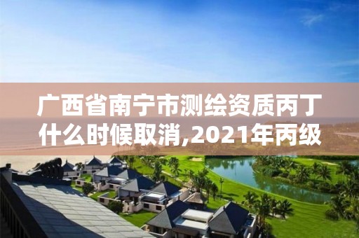 廣西省南寧市測繪資質丙丁什么時候取消,2021年丙級測繪資質延期。