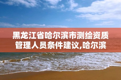 黑龍江省哈爾濱市測繪資質管理人員條件建議,哈爾濱測繪院招聘。