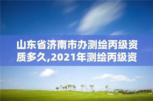 山東省濟南市辦測繪丙級資質多久,2021年測繪丙級資質申報條件