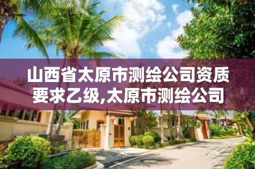 山西省太原市測繪公司資質要求乙級,太原市測繪公司的電話是多少