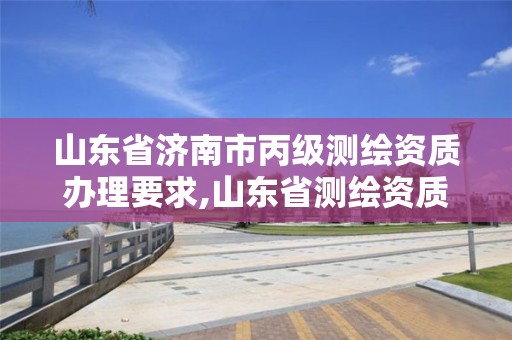 山東省濟南市丙級測繪資質辦理要求,山東省測繪資質管理規定