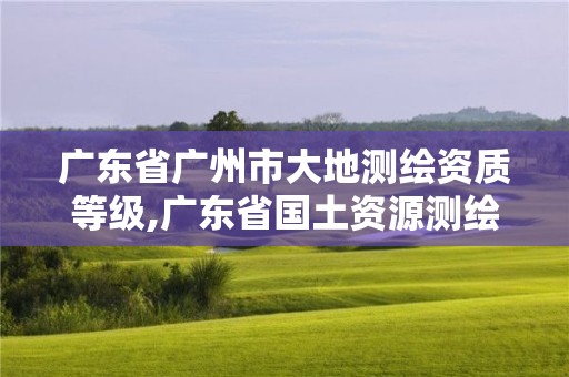 廣東省廣州市大地測繪資質等級,廣東省國土資源測繪院大地測量隊。