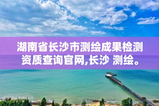 湖南省長沙市測繪成果檢測資質查詢官網,長沙 測繪。