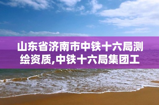 山東省濟南市中鐵十六局測繪資質,中鐵十六局集團工程檢測有限公司