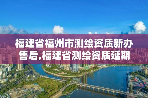 福建省福州市測繪資質(zhì)新辦售后,福建省測繪資質(zhì)延期