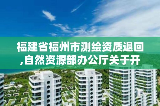 福建省福州市測繪資質退回,自然資源部辦公廳關于開展測繪資質復審換證工作的通知