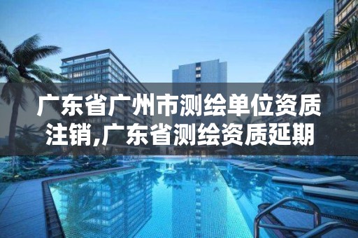 廣東省廣州市測(cè)繪單位資質(zhì)注銷,廣東省測(cè)繪資質(zhì)延期