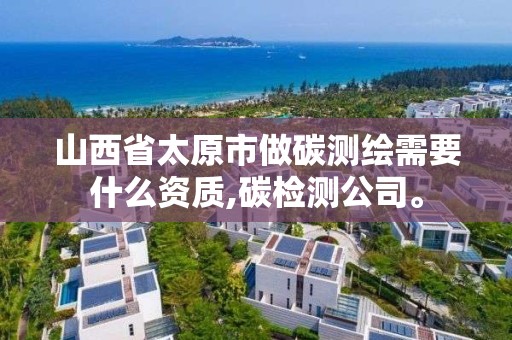 山西省太原市做碳測繪需要什么資質,碳檢測公司。