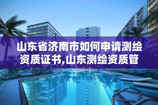 山東省濟南市如何申請測繪資質證書,山東測繪資質管理平臺。