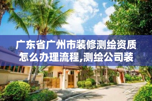 廣東省廣州市裝修測繪資質怎么辦理流程,測繪公司裝修。