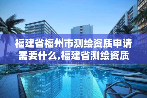 福建省福州市測繪資質申請需要什么,福建省測繪資質查詢