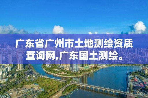 廣東省廣州市土地測繪資質查詢網,廣東國土測繪。